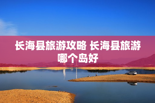 长海县旅游攻略 长海县旅游哪个岛好
