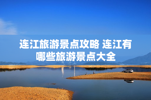 连江旅游景点攻略 连江有哪些旅游景点大全