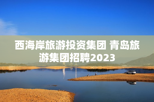 西海岸旅游投资集团 青岛旅游集团招聘2023