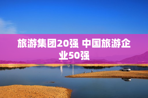 旅游集团20强 中国旅游企业50强